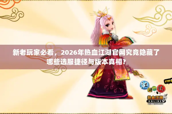 新老玩家必看，2026年热血江湖官网究竟隐藏了哪些选服捷径与版本真相？