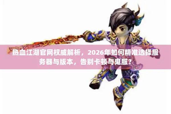 热血江湖官网权威解析，2026年如何精准选择服务器与版本，告别卡顿与鬼服？