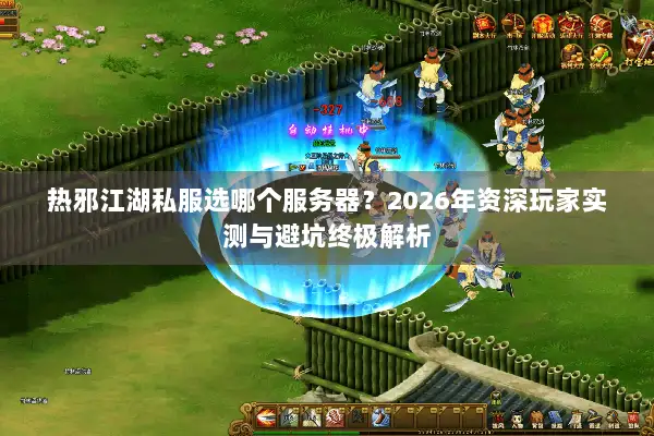 热邪江湖私服选哪个服务器?2026年资深玩家实测与避坑终极解析 热邪江湖私服选哪个服务器?2026年资深玩家实测与避坑终极解析