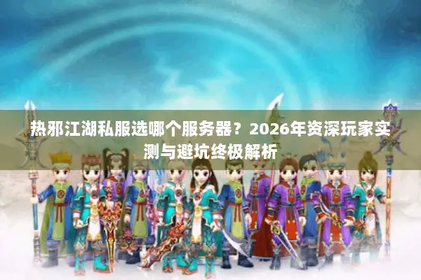 热邪江湖私服选哪个服务器?2026年资深玩家实测与避坑终极解析 热邪江湖私服选哪个服务器?2026年资深玩家实测与避坑终极解析