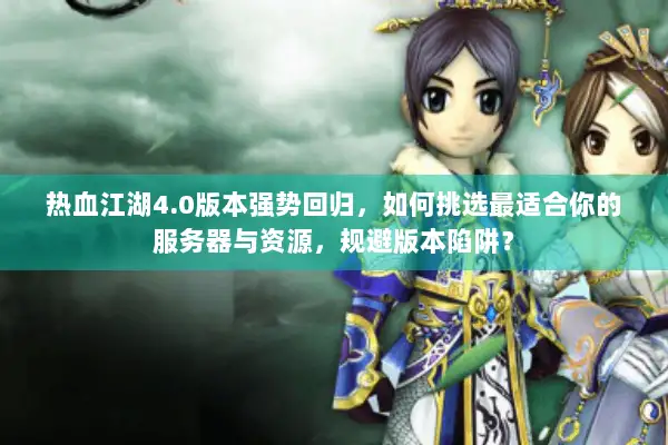 热血江湖4.0版本强势回归,如何挑选最适合你的服务器与资源,规避版本陷阱? 热血江湖4.0版本强势回归,如何挑选最适合你的服务器与资源,规避版本陷阱?