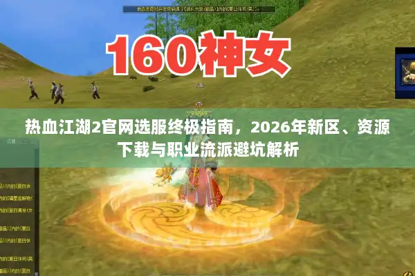 热血江湖2官网选服终极指南,2026年新区、资源下载与职业流派避坑解析 热血江湖2官网选服终极指南,2026年新区、资源下载与职业流派避坑解析