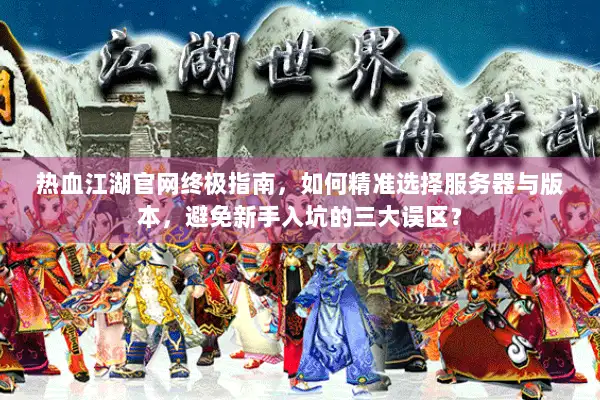 热血江湖官网终极指南，如何精准选择服务器与版本，避免新手入坑的三大误区？