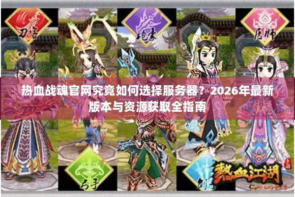 热血战魂官网究竟如何选择服务器？2026年最新版本与资源获取全指南