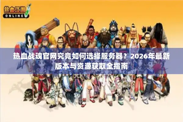 热血战魂官网究竟如何选择服务器？2026年最新版本与资源获取全指南