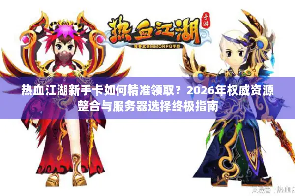 热血江湖新手卡如何精准领取？2026年权威资源整合与服务器选择终极指南