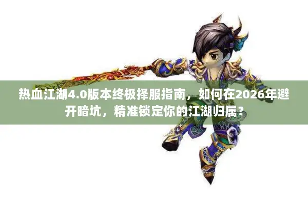 热血江湖4.0版本终极择服指南，如何在2026年避开暗坑，精准锁定你的江湖归属？