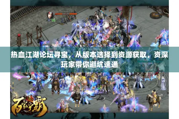 热血江湖论坛寻宝，从版本选择到资源获取，资深玩家带你避坑速通