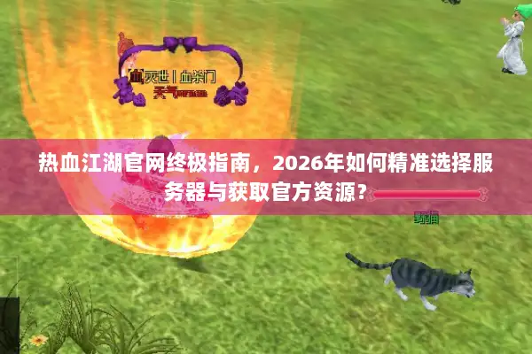 热血江湖官网终极指南，2026年如何精准选择服务器与获取官方资源？