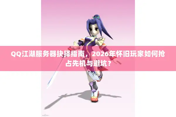 QQ江湖服务器抉择指南，2026年怀旧玩家如何抢占先机与避坑？