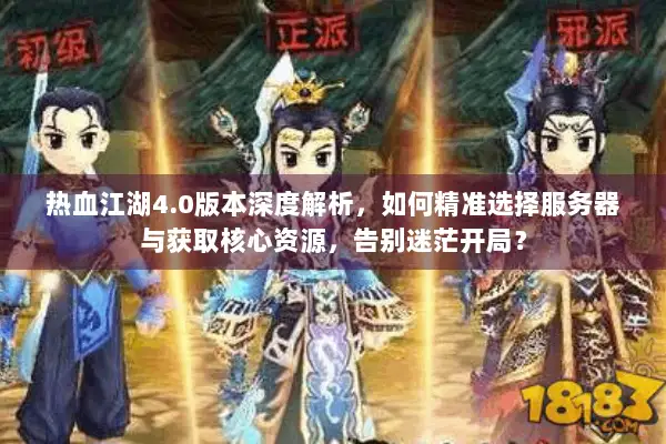 热血江湖4.0版本深度解析，如何精准选择服务器与获取核心资源，告别迷茫开局？