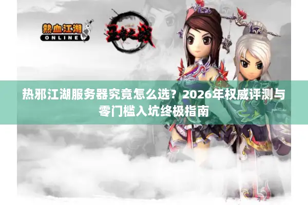 热邪江湖服务器究竟怎么选？2026年权威评测与零门槛入坑终极指南