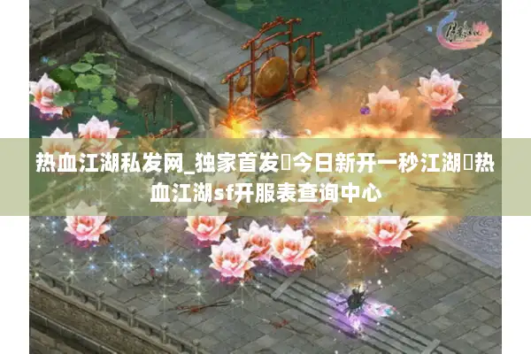 热血江湖私发网_独家首发▷今日新开一秒◁热血江湖SF开服表最新汇总 热血江湖私发网_独家首发▷今日新开一秒◁热血江湖SF开服表最新汇总