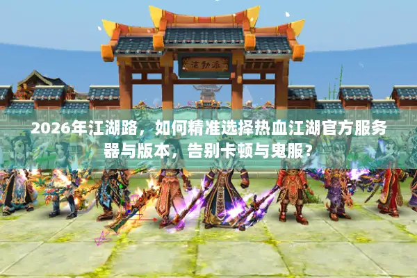 2026年江湖路，如何精准选择热血江湖官方服务器与版本，告别卡顿与鬼服？