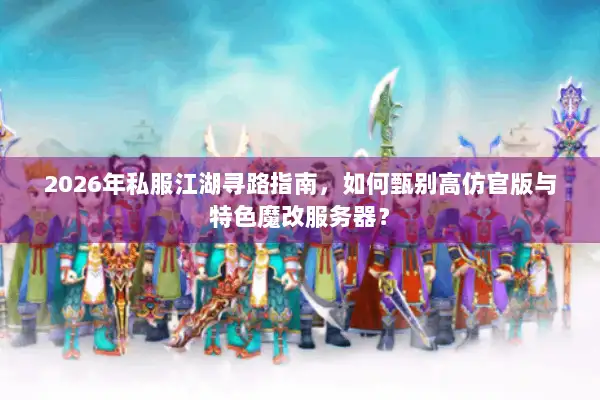 2026年私服江湖寻路指南，如何甄别高仿官版与特色魔改服务器？
