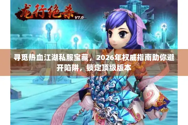 寻觅热血江湖私服宝藏，2026年权威指南助你避开陷阱，锁定顶级版本