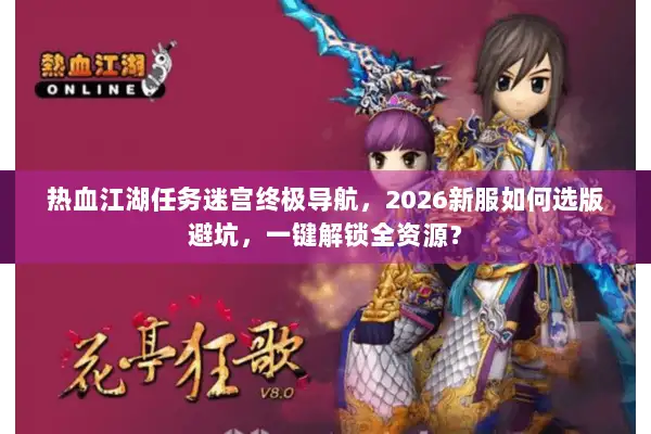 热血江湖任务迷宫终极导航，2026新服如何选版避坑，一键解锁全资源？