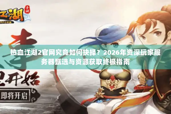 热血江湖2官网究竟如何抉择？2026年资深玩家服务器甄选与资源获取终极指南