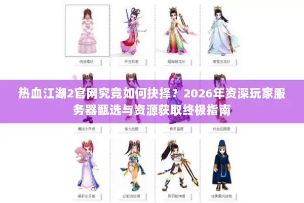 热血江湖2官网究竟如何抉择？2026年资深玩家服务器甄选与资源获取终极指南