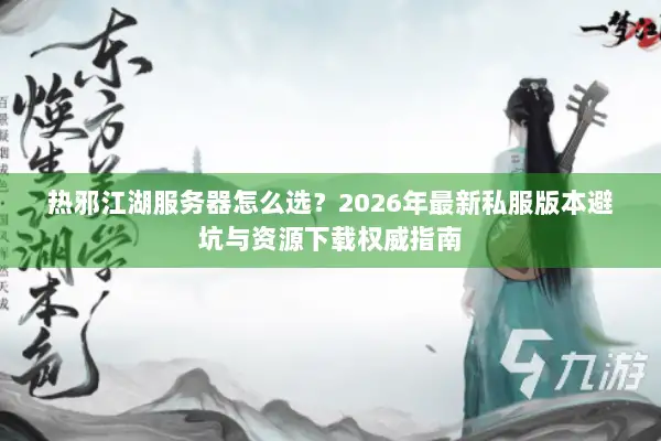 热邪江湖服务器怎么选？2026年最新私服版本避坑与资源下载权威指南