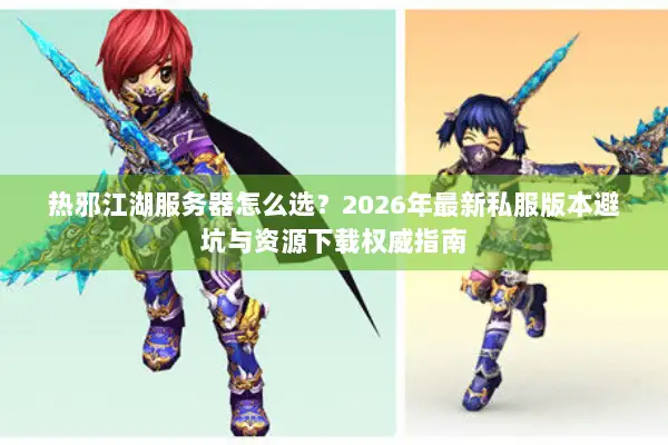 热邪江湖服务器怎么选？2026年最新私服版本避坑与资源下载权威指南