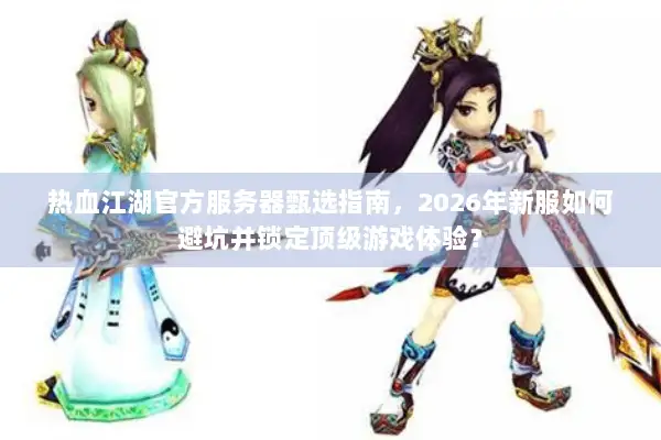 热血江湖官方服务器甄选指南，2026年新服如何避坑并锁定顶级游戏体验？