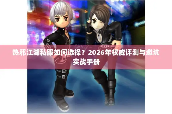 热邪江湖私服如何选择？2026年权威评测与避坑实战手册