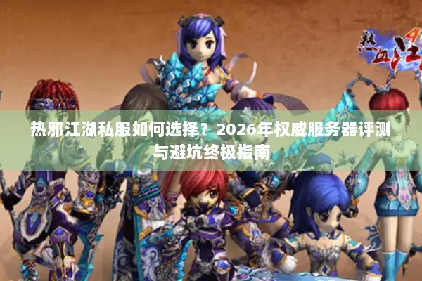 热邪江湖私服如何选择？2026年权威服务器评测与避坑终极指南