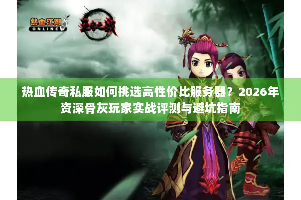热血传奇私服如何挑选高性价比服务器？2026年资深骨灰玩家实战评测与避坑指南