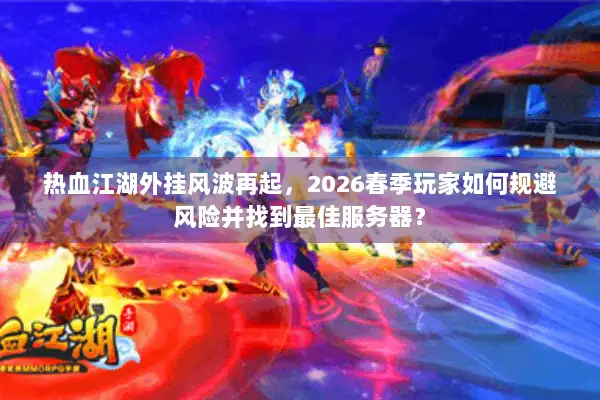 热血江湖外挂风波再起，2026春季玩家如何规避风险并找到最佳服务器？