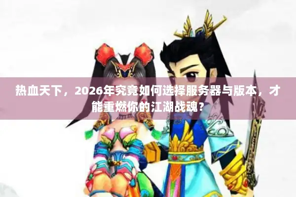 热血天下，2026年究竟如何选择服务器与版本，才能重燃你的江湖战魂？