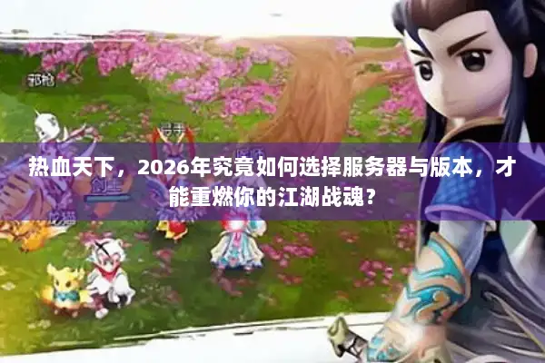 热血天下，2026年究竟如何选择服务器与版本，才能重燃你的江湖战魂？