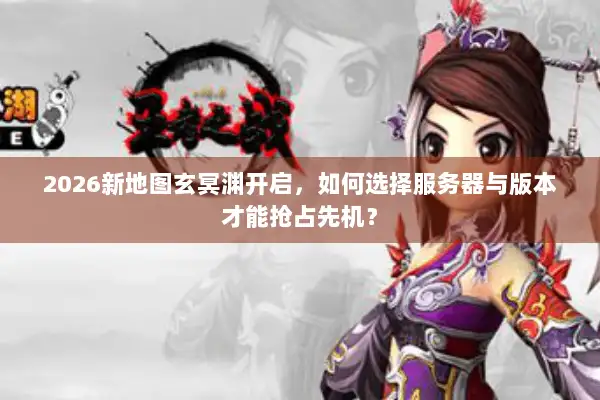 2026新地图玄冥渊开启，如何选择服务器与版本才能抢占先机？