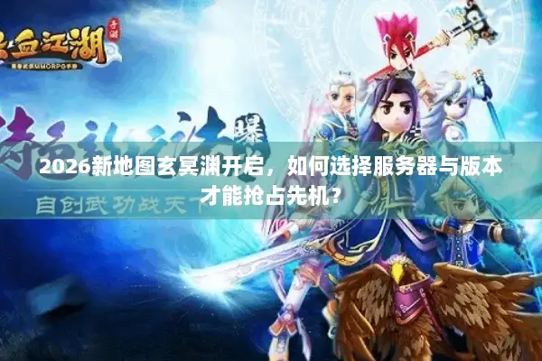 2026新地图玄冥渊开启，如何选择服务器与版本才能抢占先机？