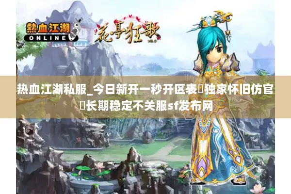 热血江湖私服_今日新开一秒开区表▷独家怀旧仿官◁长期稳定不关服sf发布网