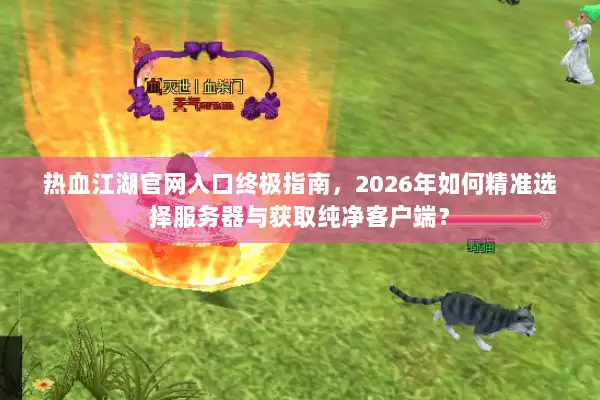 热血江湖官网入口终极指南，2026年如何精准选择服务器与获取纯净资源？