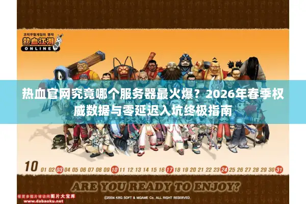热血官网究竟哪个服务器最火爆？2026年春季权威数据与零延迟入坑终极指南