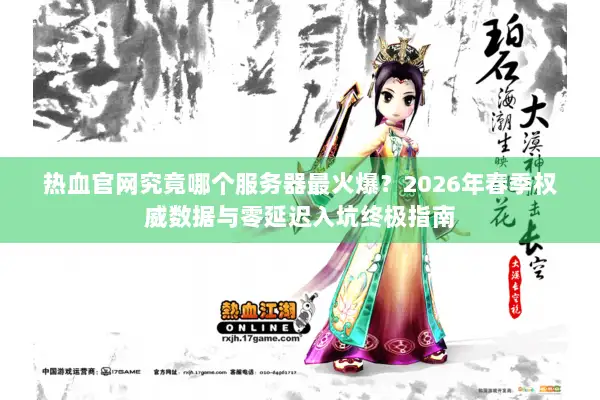 热血官网究竟哪个服务器最火爆？2026年春季权威数据与零延迟入坑终极指南