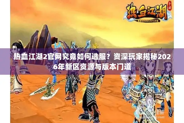 热血江湖2官网究竟如何选服？资深玩家揭秘2026年新区资源与版本门道