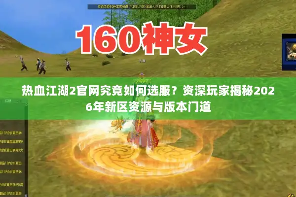 热血江湖2官网究竟如何选服？资深玩家揭秘2026年新区资源与版本门道
