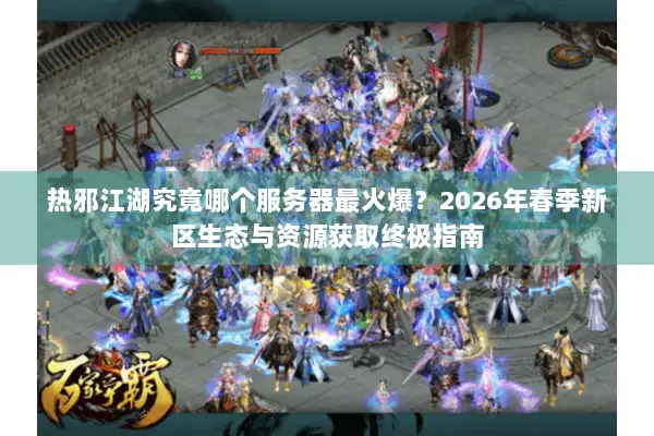 热邪江湖究竟哪个服务器最火爆?2026年开年新区与经典版本深度抉择指南 热邪江湖究竟哪个服务器最火爆?2026年开年新区与经典版本深度抉择指南
