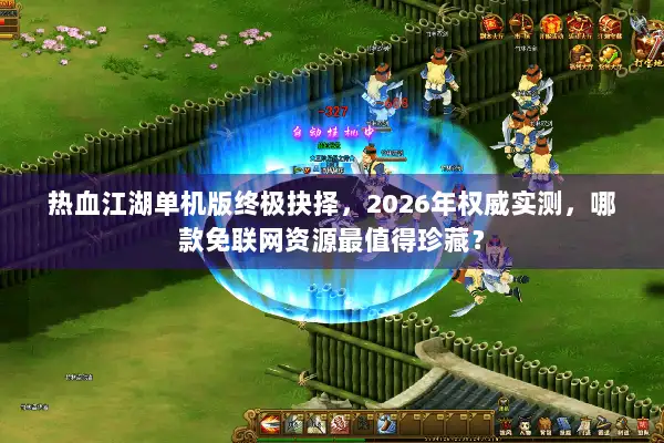 热血江湖单机版终极抉择，2026年权威实测，哪款免联网资源最值得珍藏？