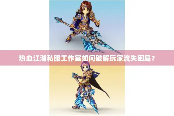热血江湖私服工作室如何破解玩家流失困局？