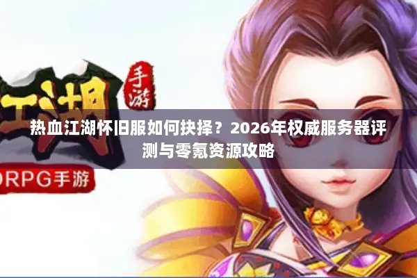 热血江湖怀旧服如何抉择？2026年权威服务器评测与零氪资源攻略
