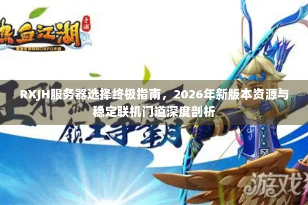 RXJH服务器选择终极指南，2026年新版本资源与稳定联机门道深度剖析