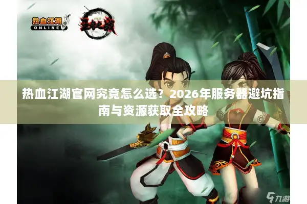 热血江湖官网究竟怎么选？2026年服务器避坑指南与资源获取全攻略