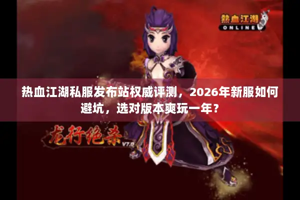 热血江湖私服发布站权威评测，2026年新服如何避坑，选对版本爽玩一年？