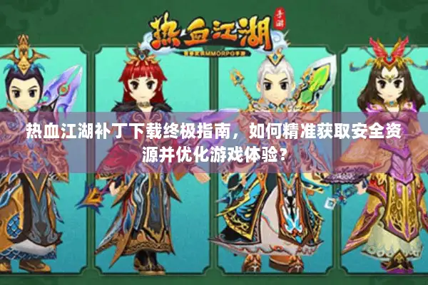 热血江湖补丁下载终极指南，如何精准获取安全资源并优化游戏体验？