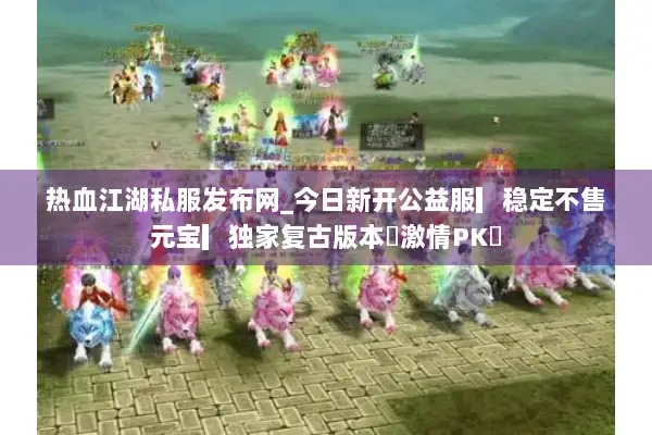 热血江湖私服发布网_今日新开公益服▎稳定不售元宝▎独家复古版本◁激情PK◁