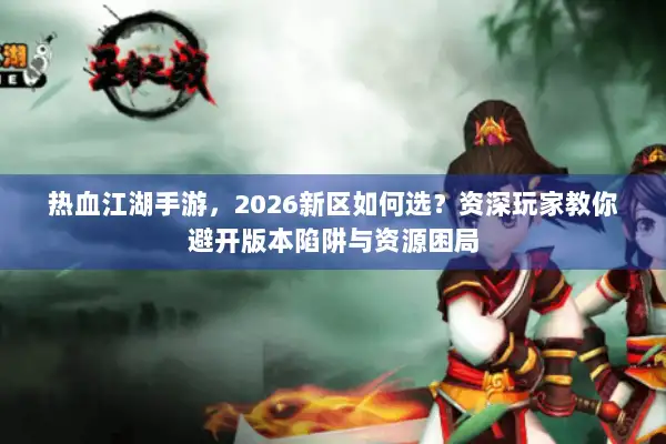 热血江湖手游，2026新区如何选？资深玩家教你避开版本陷阱与资源困局